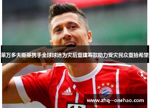 莱万多夫斯基携手全球球迷为灾后重建筹款助力受灾民众重拾希望 莱万多夫斯基携手全球球迷为灾后重建筹款助力受灾民众重拾希望