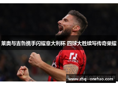 莱奥与吉鲁携手闪耀意大利杯 四球大胜续写传奇荣耀