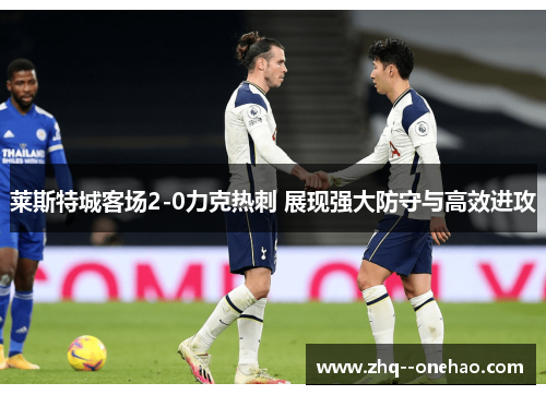 莱斯特城客场2-0力克热刺 展现强大防守与高效进攻
