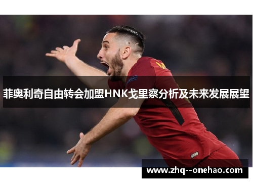 菲奥利奇自由转会加盟HNK戈里察分析及未来发展展望 菲奥利奇自由转会加盟HNK戈里察分析及未来发展展望