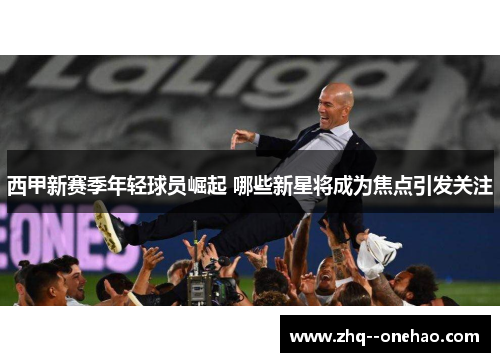 西甲新赛季年轻球员崛起 哪些新星将成为焦点引发关注 西甲新赛季年轻球员崛起 哪些新星将成为焦点引发关注