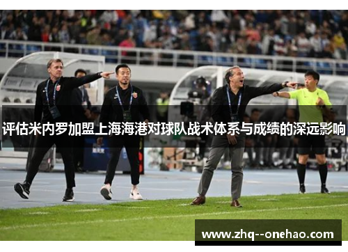 评估米内罗加盟上海海港对球队战术体系与成绩的深远影响 评估米内罗加盟上海海港对球队战术体系与成绩的深远影响