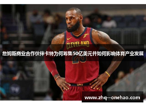 詹姆斯商业合作伙伴卡特为何筹集50亿美元并如何影响体育产业发展 詹姆斯商业合作伙伴卡特为何筹集50亿美元并如何影响体育产业发展