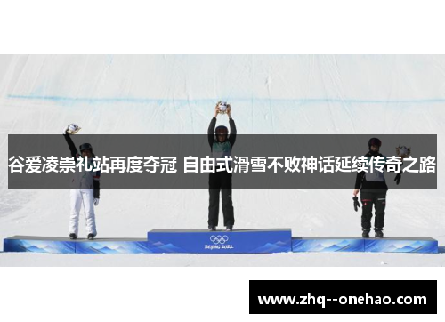 谷爱凌崇礼站再度夺冠 自由式滑雪不败神话延续传奇之路