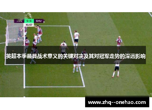 英超本季最具战术意义的关键对决及其对冠军走势的深远影响