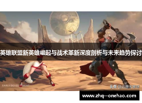 英雄联盟新英雄崛起与战术革新深度剖析与未来趋势探讨 英雄联盟新英雄崛起与战术革新深度剖析与未来趋势探讨