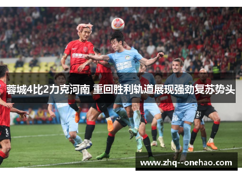 蓉城4比2力克河南 重回胜利轨道展现强劲复苏势头 蓉城4比2力克河南 重回胜利轨道展现强劲复苏势头