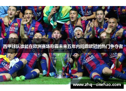 西甲球队谁能在欧洲赛场称霸未来五年内问鼎欧冠的热门争夺者