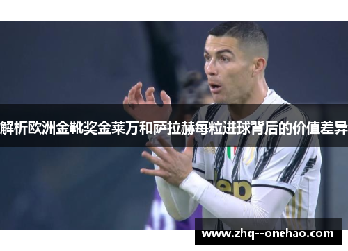 解析欧洲金靴奖金莱万和萨拉赫每粒进球背后的价值差异