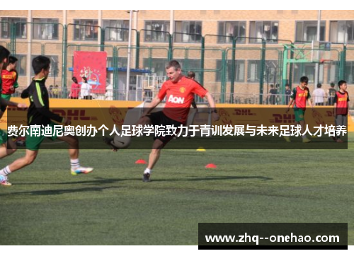 费尔南迪尼奥创办个人足球学院致力于青训发展与未来足球人才培养 费尔南迪尼奥创办个人足球学院致力于青训发展与未来足球人才培养