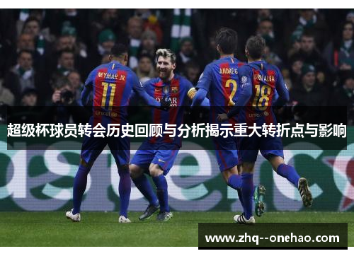 超级杯球员转会历史回顾与分析揭示重大转折点与影响 超级杯球员转会历史回顾与分析揭示重大转折点与影响
