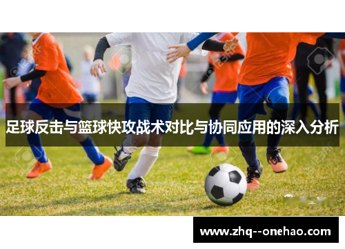 足球反击与篮球快攻战术对比与协同应用的深入分析 足球反击与篮球快攻战术对比与协同应用的深入分析