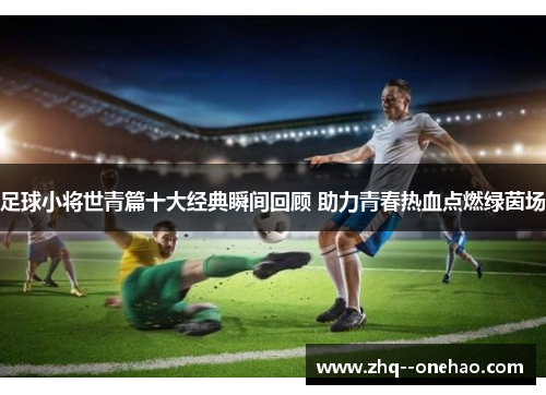 足球小将世青篇十大经典瞬间回顾 助力青春热血点燃绿茵场 足球小将世青篇十大经典瞬间回顾 助力青春热血点燃绿茵场