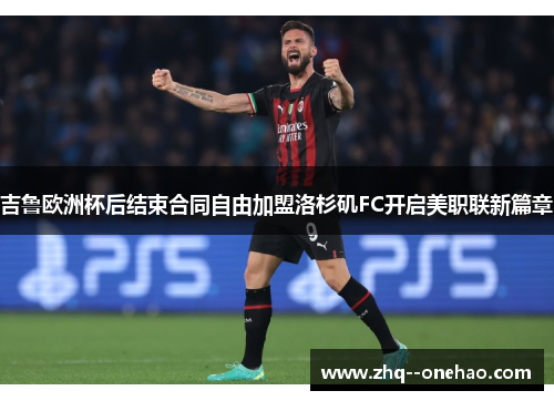 吉鲁欧洲杯后结束合同自由加盟洛杉矶FC开启美职联新篇章 吉鲁欧洲杯后结束合同自由加盟洛杉矶FC开启美职联新篇章