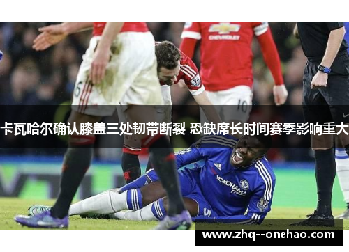 卡瓦哈尔确认膝盖三处韧带断裂 恐缺席长时间赛季影响重大 卡瓦哈尔确认膝盖三处韧带断裂 恐缺席长时间赛季影响重大