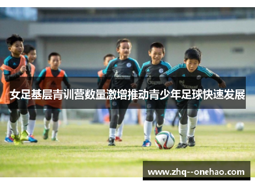 女足基层青训营数量激增推动青少年足球快速发展 女足基层青训营数量激增推动青少年足球快速发展