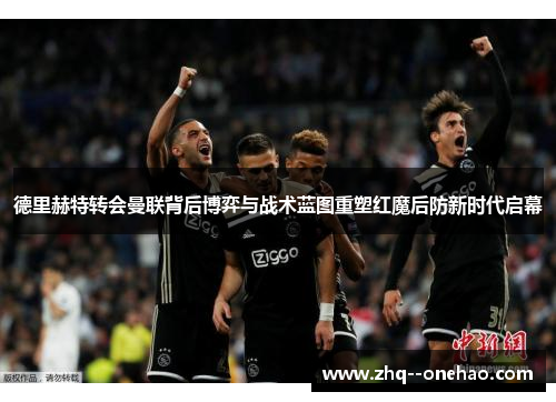 德里赫特转会曼联背后博弈与战术蓝图重塑红魔后防新时代启幕 德里赫特转会曼联背后博弈与战术蓝图重塑红魔后防新时代启幕