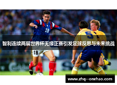 智利连续两届世界杯无缘正赛引发足球反思与未来挑战