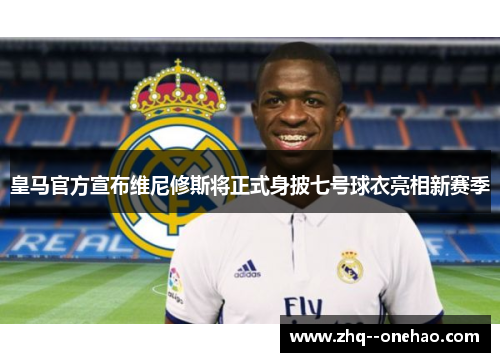 皇马官方宣布维尼修斯将正式身披七号球衣亮相新赛季