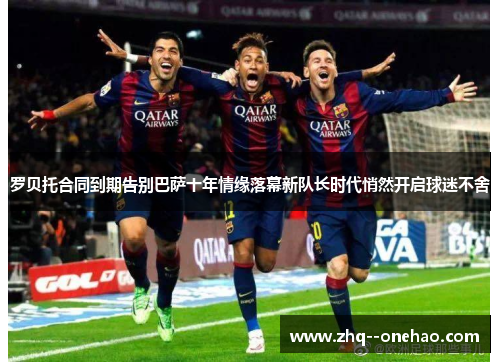罗贝托合同到期告别巴萨十年情缘落幕新队长时代悄然开启球迷不舍 罗贝托合同到期告别巴萨十年情缘落幕新队长时代悄然开启球迷不舍