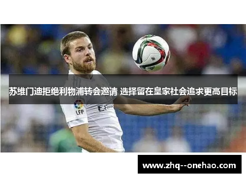 苏维门迪拒绝利物浦转会邀请 选择留在皇家社会追求更高目标 苏维门迪拒绝利物浦转会邀请 选择留在皇家社会追求更高目标