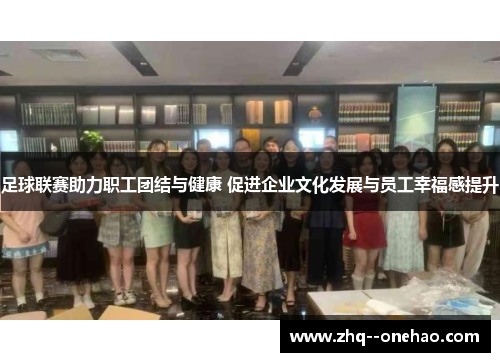 足球联赛助力职工团结与健康 促进企业文化发展与员工幸福感提升 足球联赛助力职工团结与健康 促进企业文化发展与员工幸福感提升