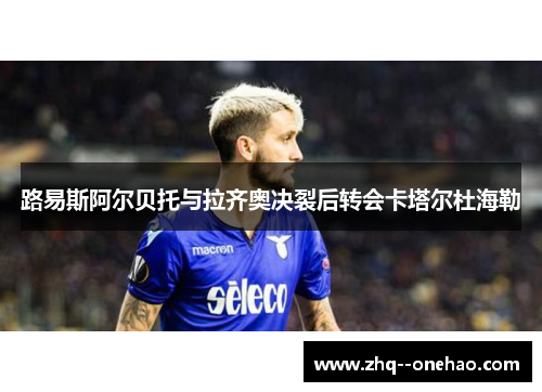 路易斯阿尔贝托与拉齐奥决裂后转会卡塔尔杜海勒 路易斯阿尔贝托与拉齐奥决裂后转会卡塔尔杜海勒