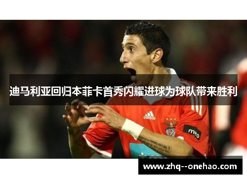 迪马利亚回归本菲卡首秀闪耀进球为球队带来胜利