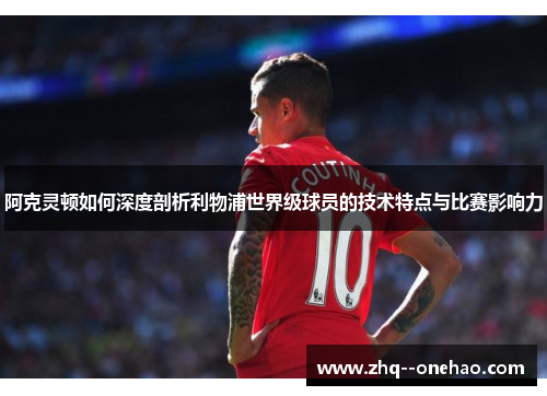 阿克灵顿如何深度剖析利物浦世界级球员的技术特点与比赛影响力