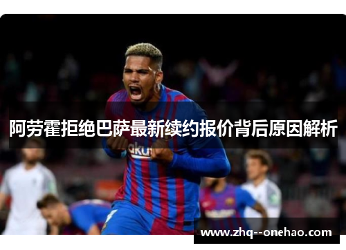 阿劳霍拒绝巴萨最新续约报价背后原因解析