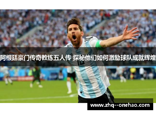 阿根廷豪门传奇教练五人传 探秘他们如何激励球队成就辉煌