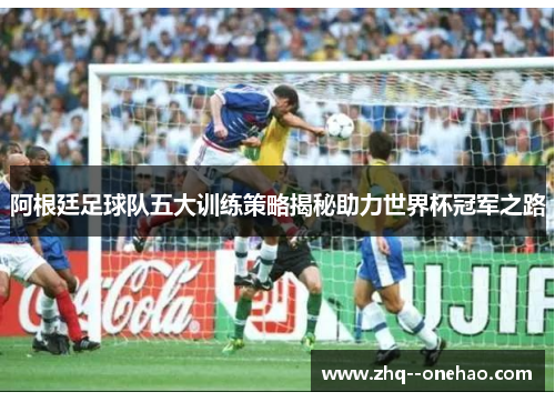 阿根廷足球队五大训练策略揭秘助力世界杯冠军之路