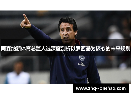 阿森纳新体育总监人选深度剖析以罗西基为核心的未来规划