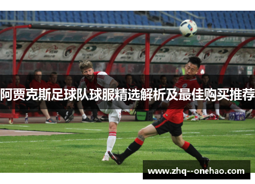 阿贾克斯足球队球服精选解析及最佳购买推荐