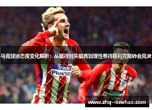 马竞球迷态度变化解析：从期待到失望再到理性看待菲利克斯转会风波