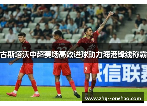 古斯塔沃中超赛场高效进球助力海港锋线称霸 古斯塔沃中超赛场高效进球助力海港锋线称霸