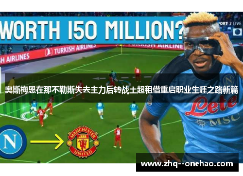 奥斯梅恩在那不勒斯失去主力后转战土超租借重启职业生涯之路新篇 奥斯梅恩在那不勒斯失去主力后转战土超租借重启职业生涯之路新篇