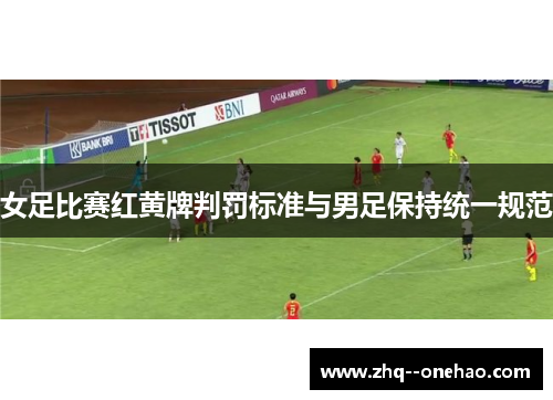 女足比赛红黄牌判罚标准与男足保持统一规范 女足比赛红黄牌判罚标准与男足保持统一规范
