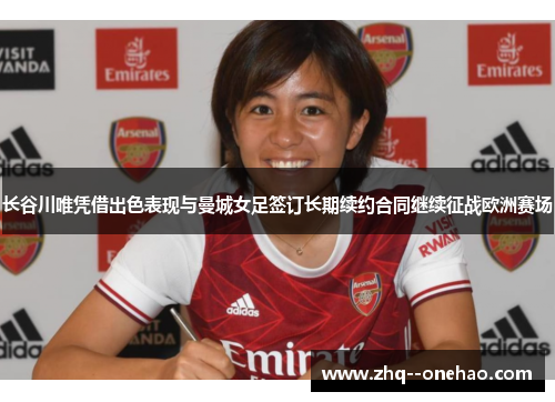 长谷川唯凭借出色表现与曼城女足签订长期续约合同继续征战欧洲赛场 长谷川唯凭借出色表现与曼城女足签订长期续约合同继续征战欧洲赛场