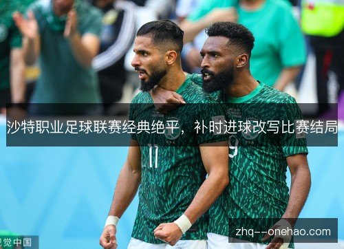 沙特职业足球联赛经典绝平,补时进球改写比赛结局 沙特职业足球联赛经典绝平,补时进球改写比赛结局