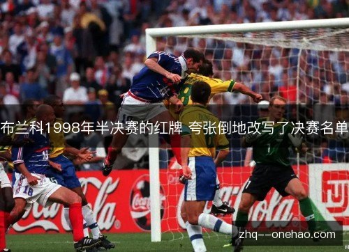 布兰科1998年半决赛的红牌 夸张倒地改写了决赛名单 布兰科1998年半决赛的红牌 夸张倒地改写了决赛名单